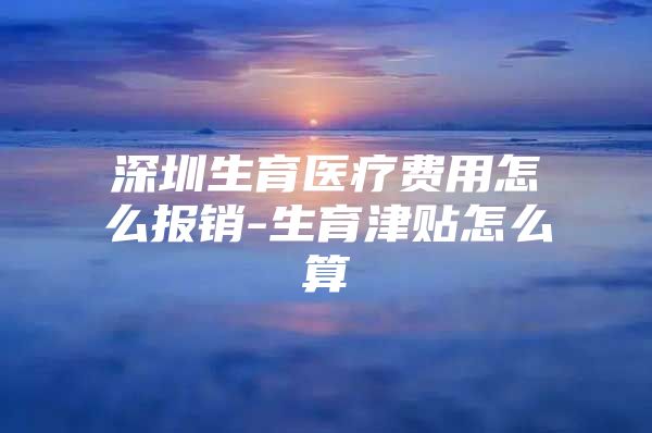 深圳生育医疗费用怎么报销-生育津贴怎么算