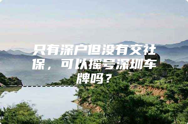 只有深户但没有交社保，可以摇号深圳车牌吗？