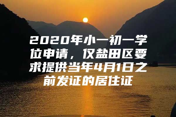 2020年小一初一学位申请，仅盐田区要求提供当年4月1日之前发证的居住证