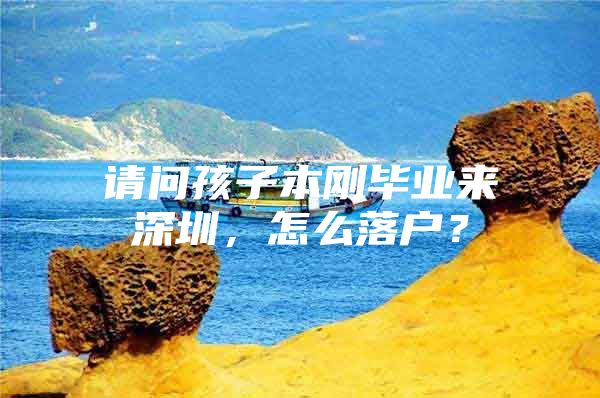 请问孩子本刚毕业来深圳，怎么落户？