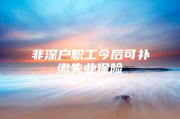 非深户职工今后可补缴失业保险