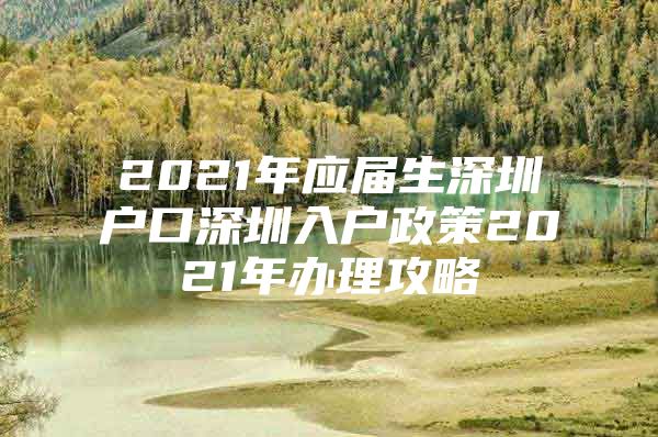 2021年应届生深圳户口深圳入户政策2021年办理攻略