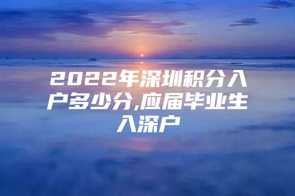 2022年深圳积分入户多少分,应届毕业生入深户