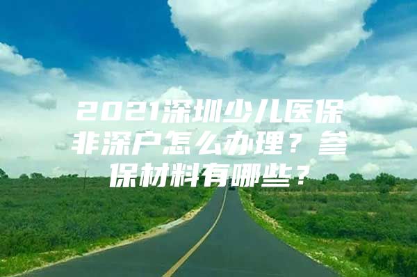 2021深圳少儿医保非深户怎么办理？参保材料有哪些？