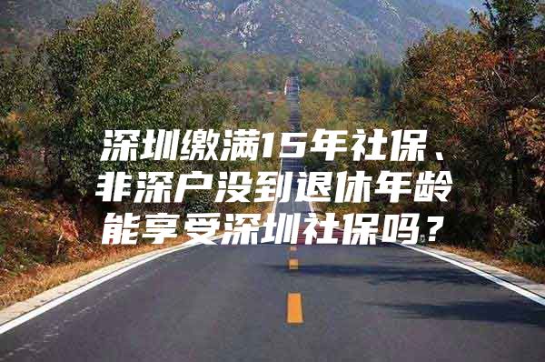 深圳缴满15年社保、非深户没到退休年龄能享受深圳社保吗？