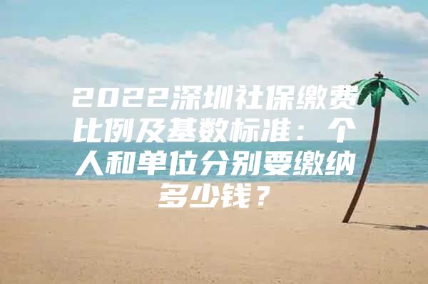 2022深圳社保缴费比例及基数标准：个人和单位分别要缴纳多少钱？