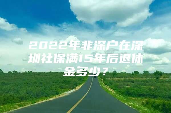 2022年非深户在深圳社保满15年后退休金多少？