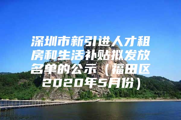 深圳市新引进人才租房和生活补贴拟发放名单的公示（福田区2020年5月份）