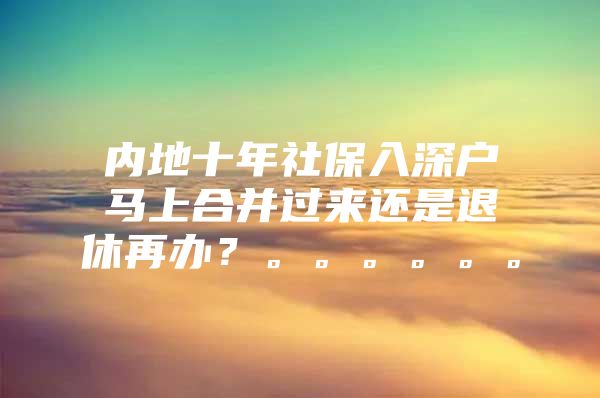 内地十年社保入深户马上合并过来还是退休再办？。。。。。。