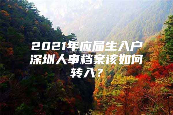 2021年应届生入户深圳人事档案该如何转入？