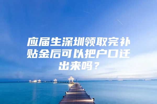 应届生深圳领取完补贴金后可以把户口迁出来吗？