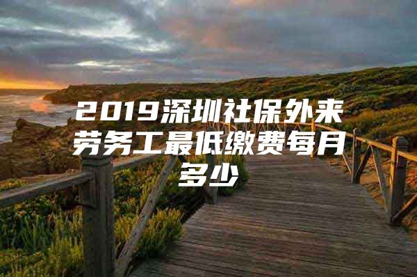 2019深圳社保外来劳务工最低缴费每月多少