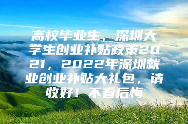 高校毕业生，深圳大学生创业补贴政策2021，2022年深圳就业创业补贴大礼包，请收好！不看后悔