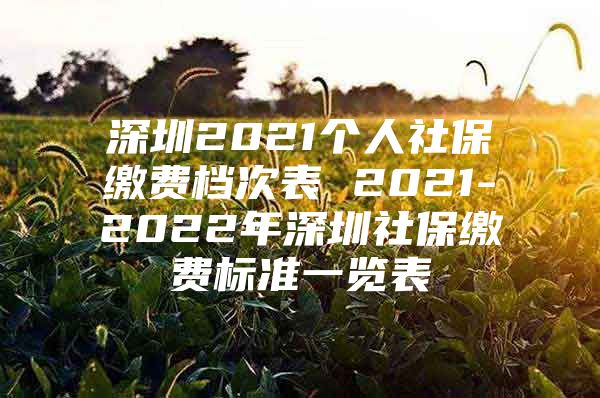 深圳2021个人社保缴费档次表 2021-2022年深圳社保缴费标准一览表