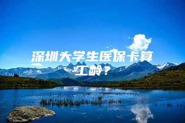 深圳大学生医保卡算工龄？