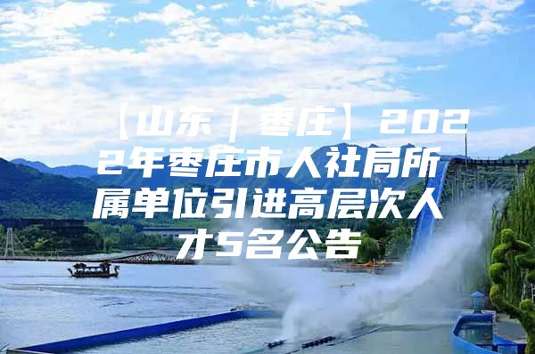 【山东｜枣庄】2022年枣庄市人社局所属单位引进高层次人才5名公告