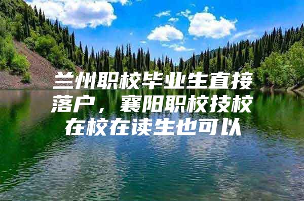 兰州职校毕业生直接落户，襄阳职校技校在校在读生也可以