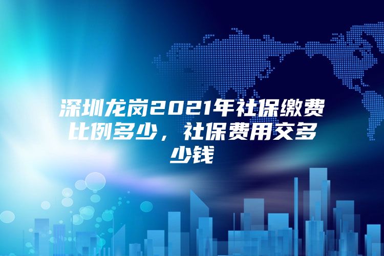 深圳龙岗2021年社保缴费比例多少，社保费用交多少钱