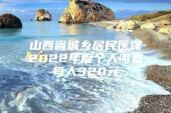 山西省城乡居民医保2022年度个人缴费每人320元