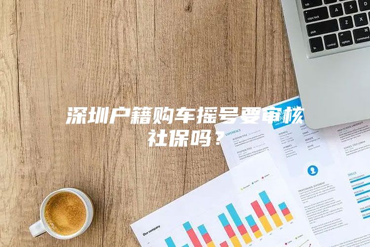 深圳户籍购车摇号要审核社保吗？