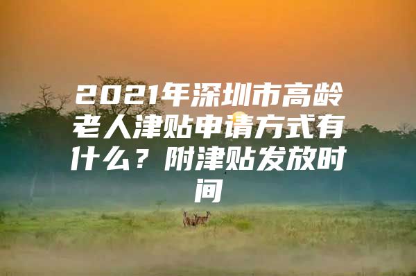 2021年深圳市高龄老人津贴申请方式有什么？附津贴发放时间