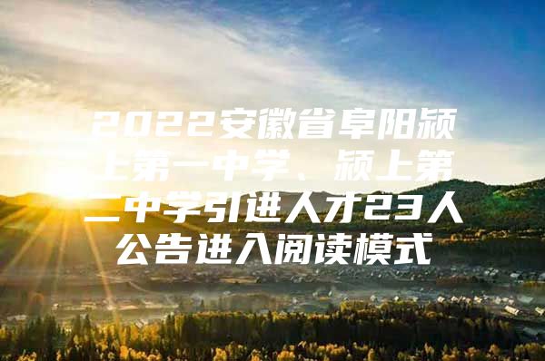 2022安徽省阜阳颍上第一中学、颍上第二中学引进人才23人公告进入阅读模式