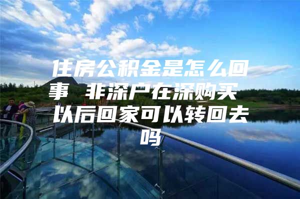 住房公积金是怎么回事 非深户在深购买 以后回家可以转回去吗