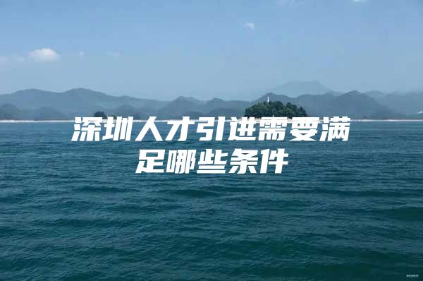 深圳人才引进需要满足哪些条件