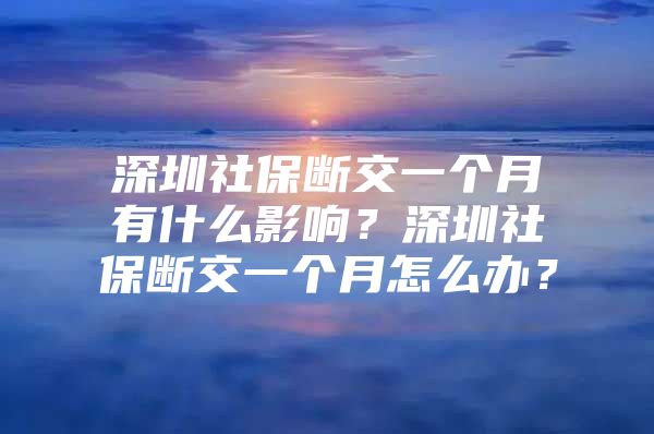 深圳社保断交一个月有什么影响？深圳社保断交一个月怎么办？