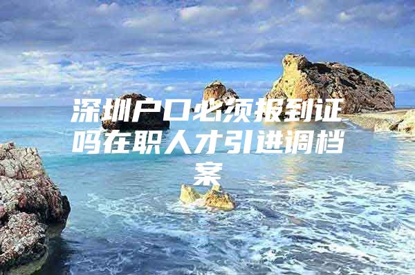 深圳户口必须报到证吗在职人才引进调档案