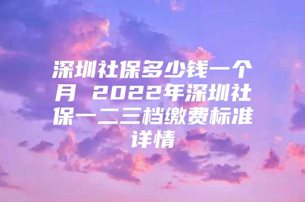 深圳社保多少钱一个月 2022年深圳社保一二三档缴费标准详情