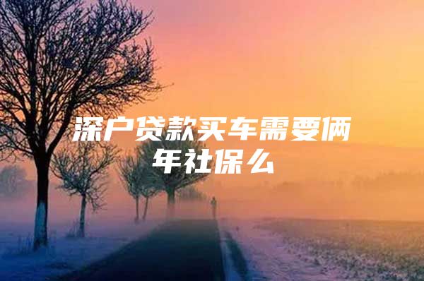 深户贷款买车需要俩年社保么