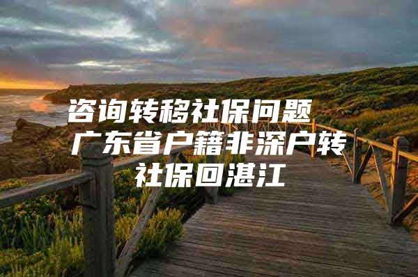 咨询转移社保问题  广东省户籍非深户转社保回湛江