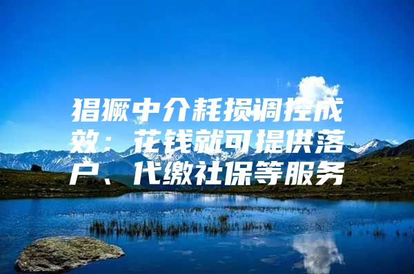 猖獗中介耗损调控成效：花钱就可提供落户、代缴社保等服务