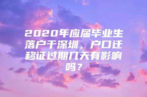 2020年应届毕业生落户于深圳，户口迁移证过期几天有影响吗？