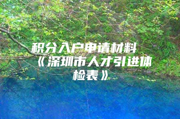 积分入户申请材料《深圳市人才引进体检表》