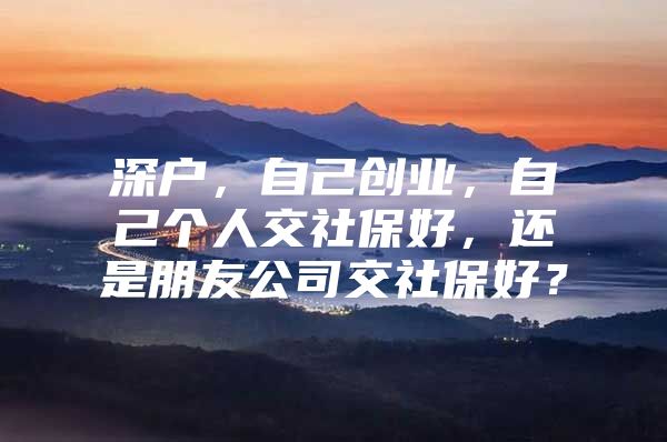 深户，自己创业，自己个人交社保好，还是朋友公司交社保好？