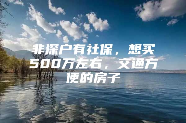 非深户有社保，想买500万左右，交通方便的房子