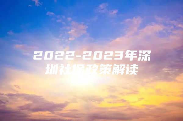 2022-2023年深圳社保政策解读