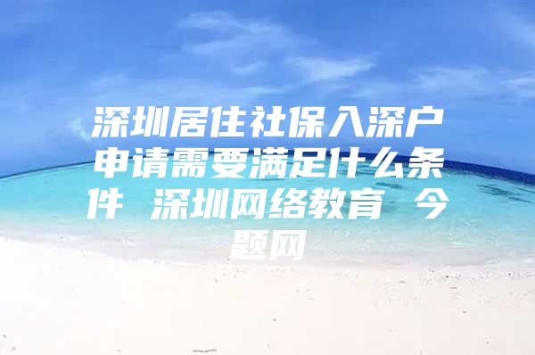 深圳居住社保入深户申请需要满足什么条件 深圳网络教育 今题网