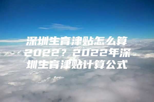 深圳生育津贴怎么算2022？2022年深圳生育津贴计算公式