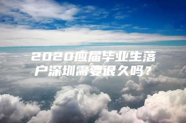 2020应届毕业生落户深圳需要很久吗？