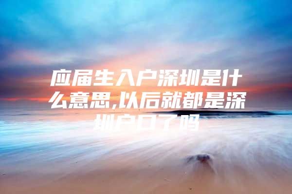 应届生入户深圳是什么意思,以后就都是深圳户口了吗