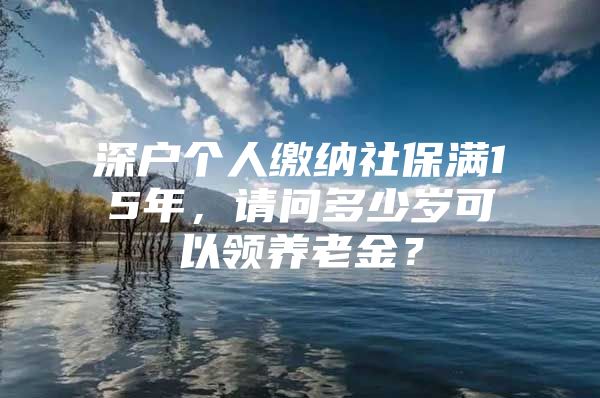 深户个人缴纳社保满15年，请问多少岁可以领养老金？