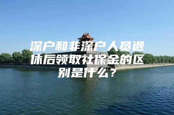 深户和非深户人员退休后领取社保金的区别是什么？