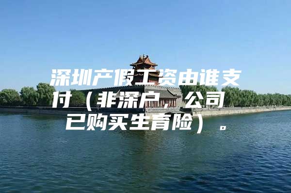 深圳产假工资由谁支付（非深户，公司 已购买生育险）。