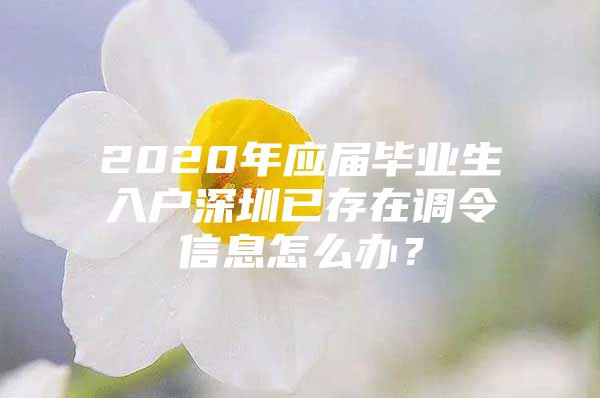 2020年应届毕业生入户深圳已存在调令信息怎么办？