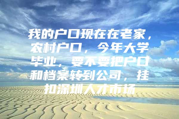 我的户口现在在老家，农村户口，今年大学毕业，要不要把户口和档案转到公司，挂扣深圳人才市场