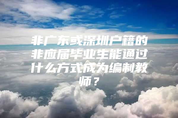 非广东或深圳户籍的非应届毕业生能通过什么方式成为编制教师？