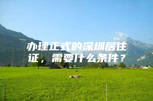 办理正式的深圳居住证，需要什么条件？